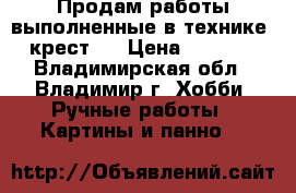 Продам работы выполненные в технике “крест“. › Цена ­ 5 000 - Владимирская обл., Владимир г. Хобби. Ручные работы » Картины и панно   